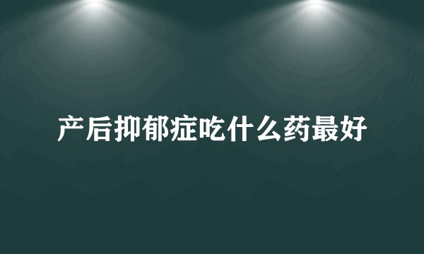 产后抑郁症吃什么药最好