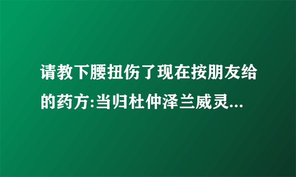 请教下腰扭伤了现在按朋友给的药方:当归杜仲泽兰威灵仙...