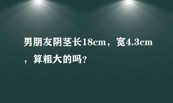 男朋友阴茎长18cm，宽4.3cm，算粗大的吗？