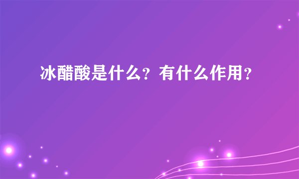 冰醋酸是什么？有什么作用？