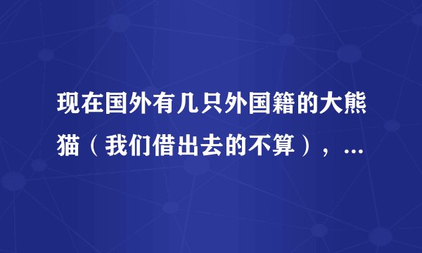 现在国外有几只外国籍的大熊猫（我们借出去的不算），它们几岁了，繁殖力如何。