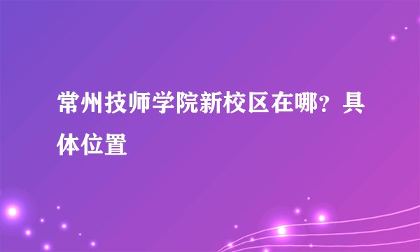 常州技师学院新校区在哪？具体位置