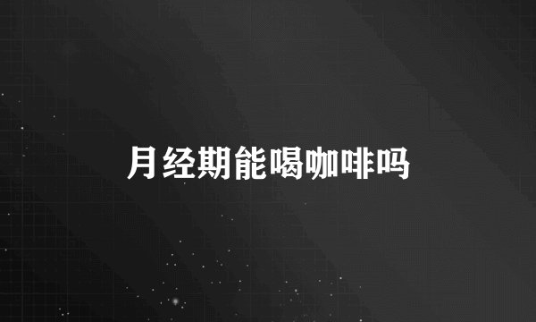 月经期能喝咖啡吗