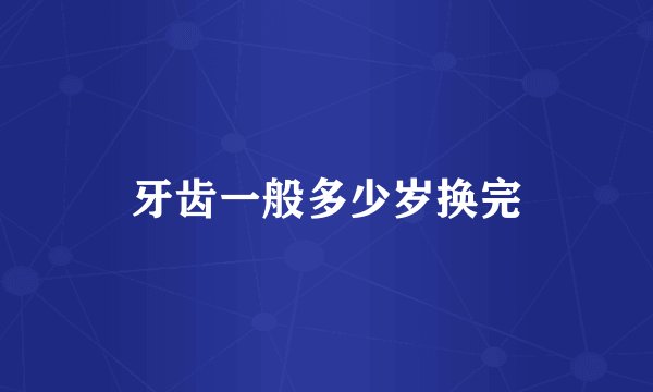 牙齿一般多少岁换完