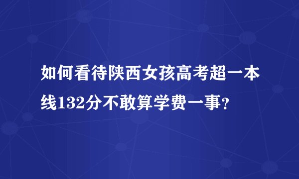 如何看待陕西女孩高考超一本线132分不敢算学费一事?