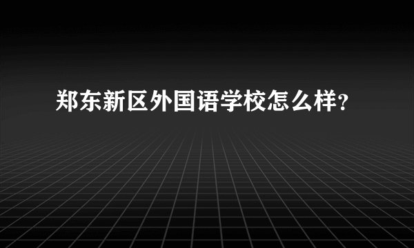 郑东新区外国语学校怎么样？