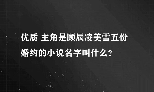 优质 主角是顾辰凌美雪五份婚约的小说名字叫什么?