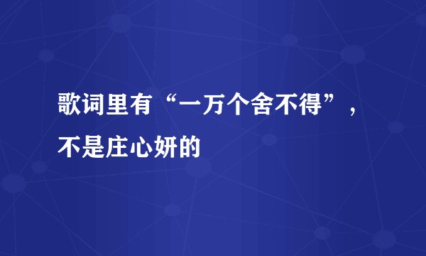 歌词里有“一万个舍不得”，不是庄心妍的
