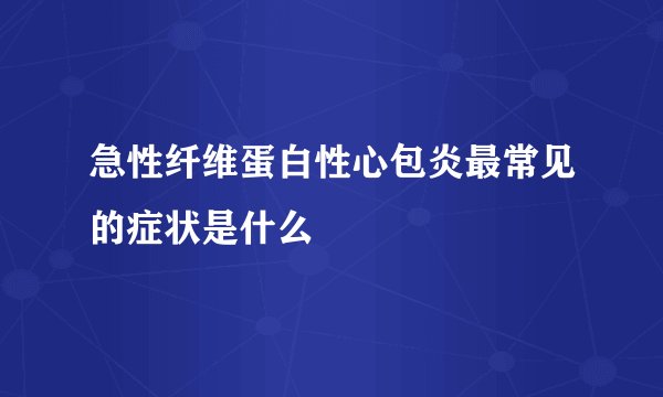 急性纤维蛋白性心包炎最常见的症状是什么