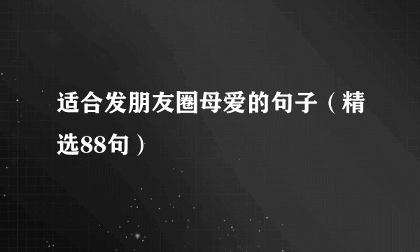 适合发朋友圈母爱的句子（精选88句）