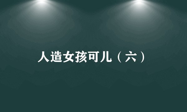 人造女孩可儿（六）
