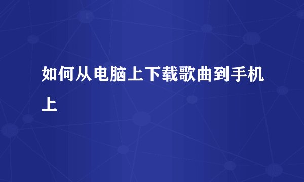 如何从电脑上下载歌曲到手机上