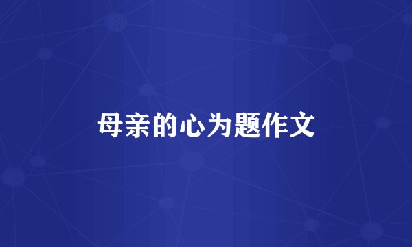 母亲的心为题作文