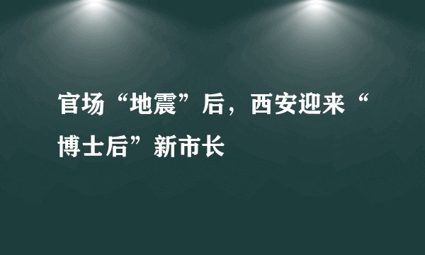 官场“地震”后，西安迎来“博士后”新市长