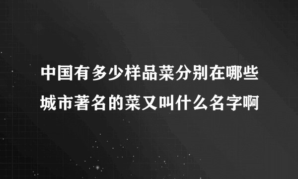 中国有多少样品菜分别在哪些城市著名的菜又叫什么名字啊