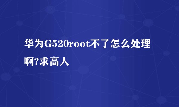 华为G520root不了怎么处理啊?求高人
