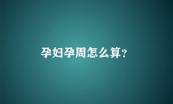 孕妇孕周怎么算?