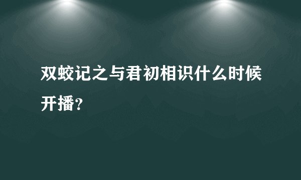 双蛟记之与君初相识什么时候开播？