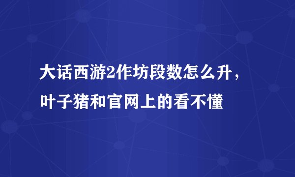 大话西游2作坊段数怎么升,叶子猪和官网上的看不懂