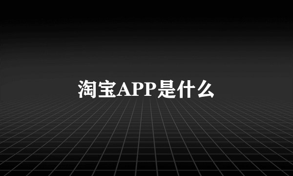 淘宝APP是什么