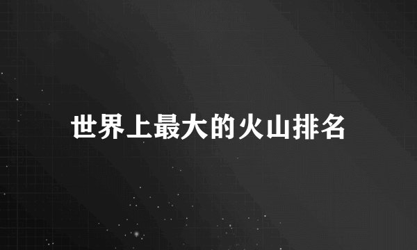 世界上最大的火山排名
