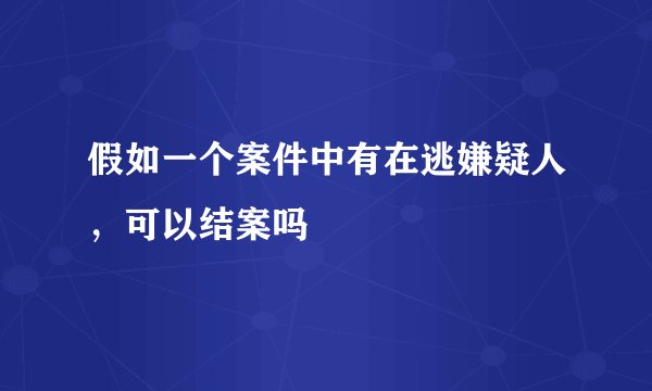 假如一个案件中有在逃嫌疑人，可以结案吗