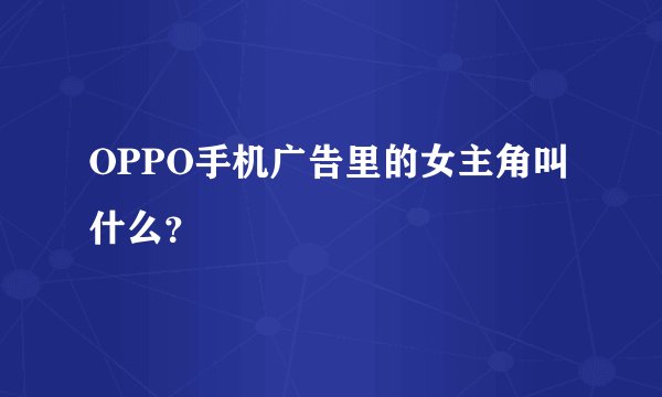OPPO手机广告里的女主角叫什么？