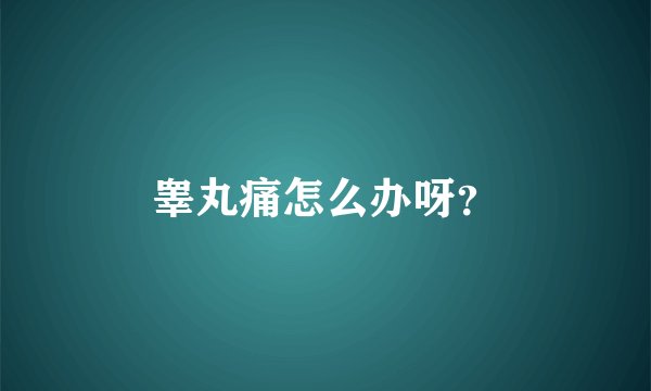 睾丸痛怎么办呀？