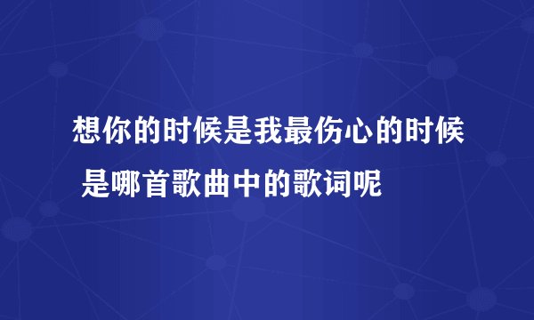 想你的时候是我最伤心的时候 是哪首歌曲中的歌词呢