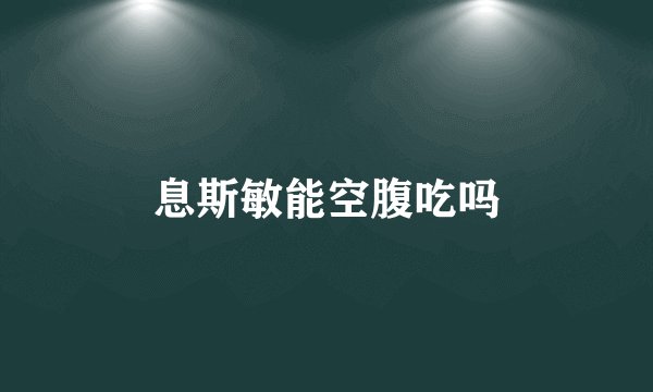 息斯敏能空腹吃吗