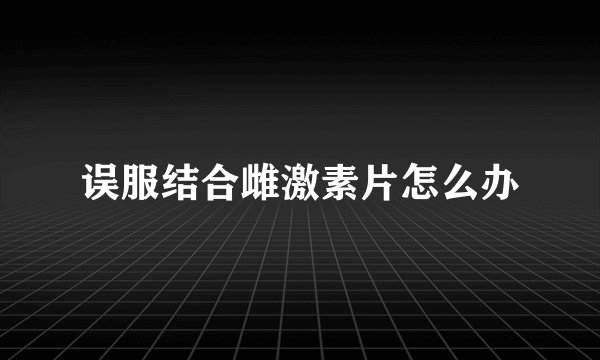 误服结合雌激素片怎么办