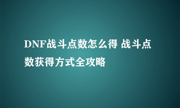 DNF战斗点数怎么得 战斗点数获得方式全攻略
