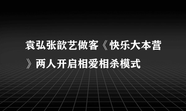 袁弘张歆艺做客《快乐大本营》两人开启相爱相杀模式