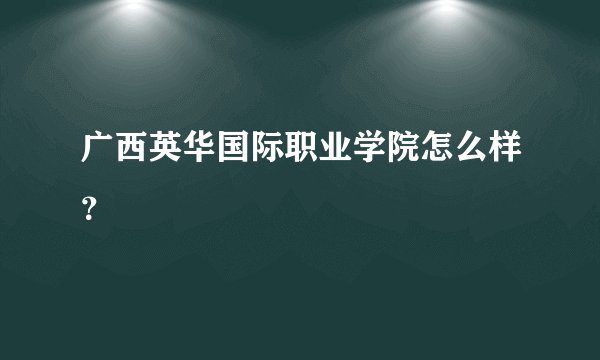 广西英华国际职业学院怎么样？