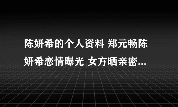 陈妍希的个人资料 郑元畅陈妍希恋情曝光 女方晒亲密照大胆“示爱”
