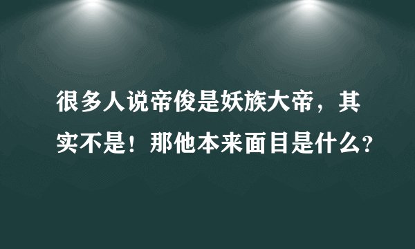 很多人说帝俊是妖族大帝,其实不是!那他本来面目是什么?