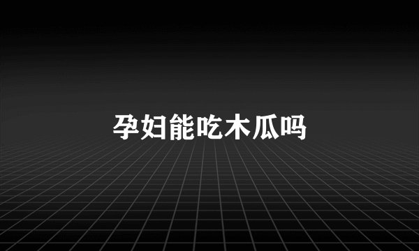 孕妇能吃木瓜吗