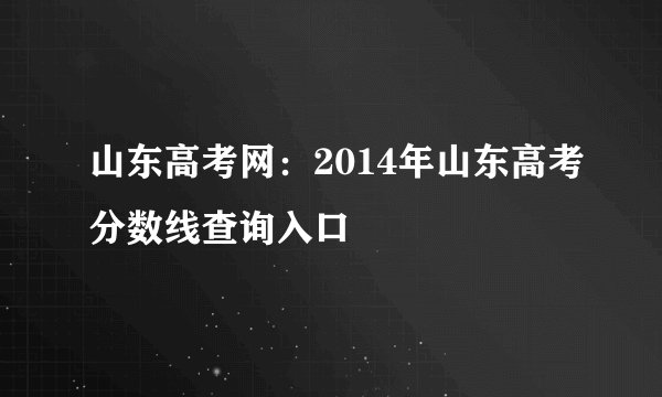 山东高考网：2014年山东高考分数线查询入口