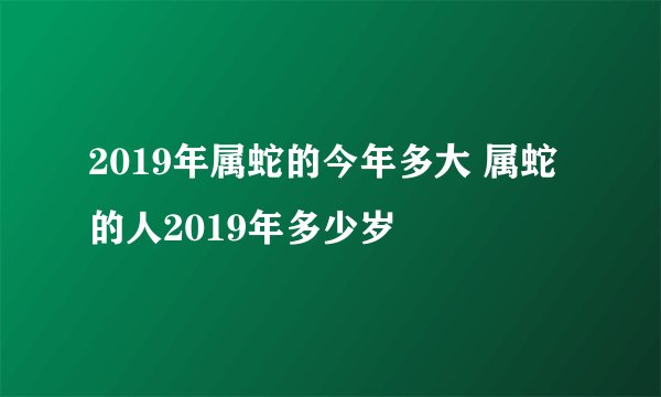 2019年属蛇的今年多大 属蛇的人2019年多少岁