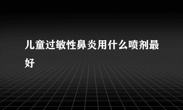 儿童过敏性鼻炎用什么喷剂最好