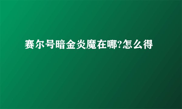 赛尔号暗金炎魔在哪?怎么得