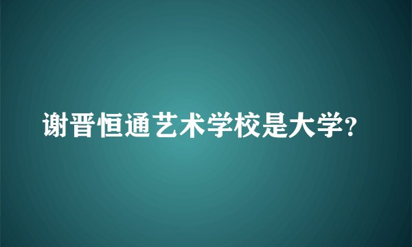 谢晋恒通艺术学校是大学？