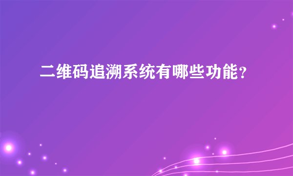 二维码追溯系统有哪些功能？