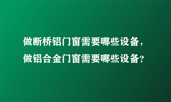 做断桥铝门窗需要哪些设备，做铝合金门窗需要哪些设备？