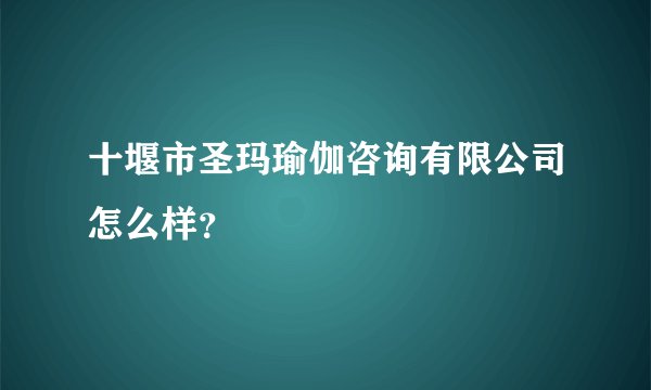 十堰市圣玛瑜伽咨询有限公司怎么样？