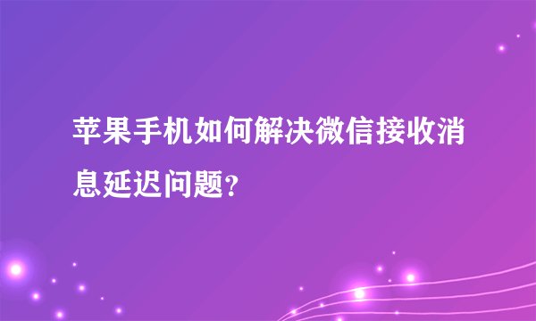 苹果手机如何解决微信接收消息延迟问题？