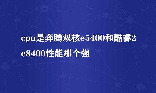 cpu是奔腾双核e5400和酷睿2e8400性能那个强