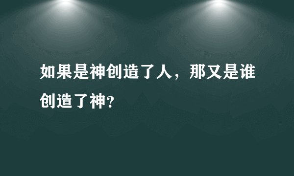 如果是神创造了人,那又是谁创造了神?