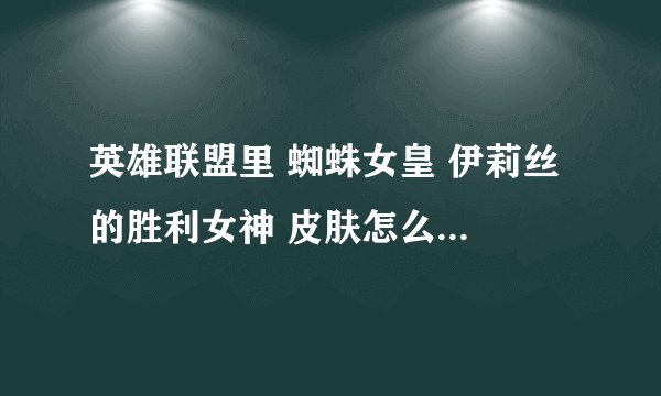 英雄联盟里 蜘蛛女皇 伊莉丝 的胜利女神 皮肤怎么得啊？ 求解！