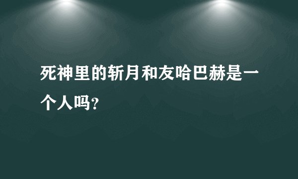 死神里的斩月和友哈巴赫是一个人吗？